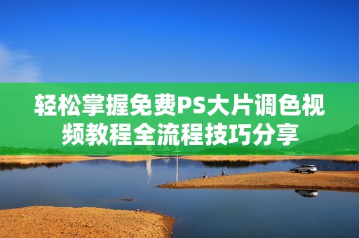 轻松掌握免费PS大片调色视频教程全流程技巧分享