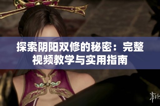 探索阴阳双修的秘密：完整视频教学与实用指南