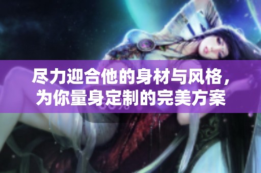 尽力迎合他的身材与风格，为你量身定制的完美方案