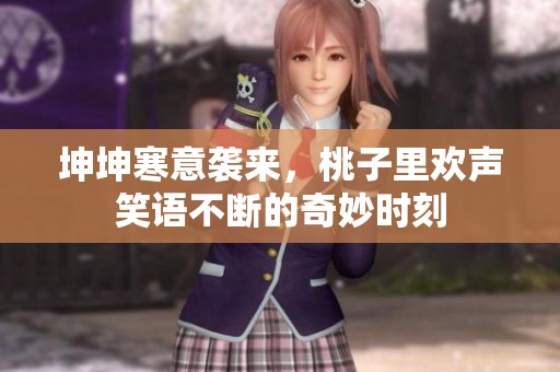 坤坤寒意袭来，桃子里欢声笑语不断的奇妙时刻