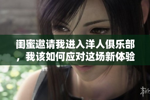 闺蜜邀请我进入洋人俱乐部，我该如何应对这场新体验