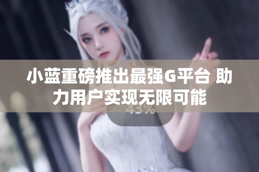 小蓝重磅推出最强G平台 助力用户实现无限可能