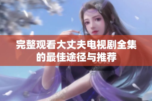 完整观看大丈夫电视剧全集的最佳途径与推荐