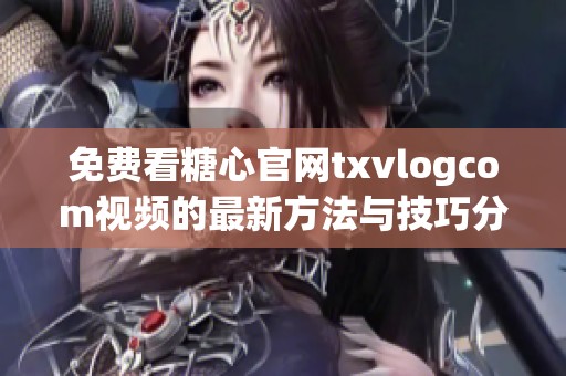 免费看糖心官网txvlogcom视频的最新方法与技巧分享