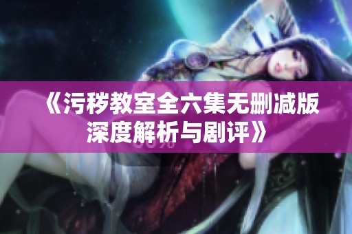 《污秽教室全六集无删减版深度解析与剧评》