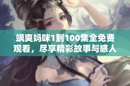 飒爽妈咪1到100集全免费观看，尽享精彩故事与感人瞬间