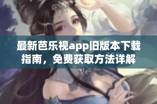 最新芭乐视app旧版本下载指南，免费获取方法详解
