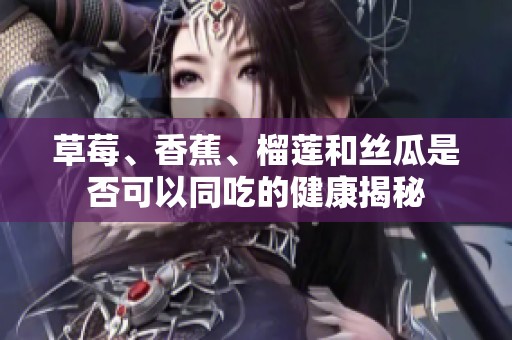草莓、香蕉、榴莲和丝瓜是否可以同吃的健康揭秘