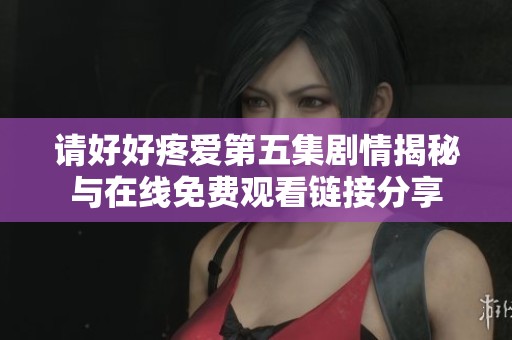 请好好疼爱第五集剧情揭秘与在线免费观看链接分享