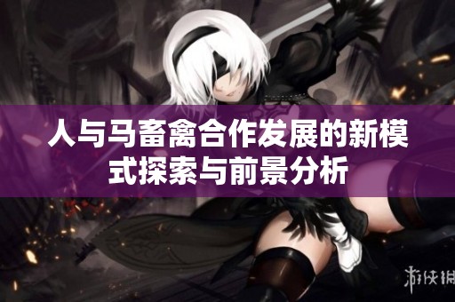 人与马畜禽合作发展的新模式探索与前景分析
