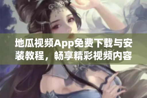 地瓜视频App免费下载与安装教程，畅享精彩视频内容