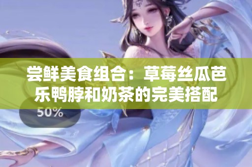 尝鲜美食组合：草莓丝瓜芭乐鸭脖和奶茶的完美搭配