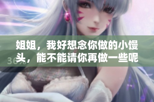 姐姐，我好想念你做的小馒头，能不能请你再做一些呢