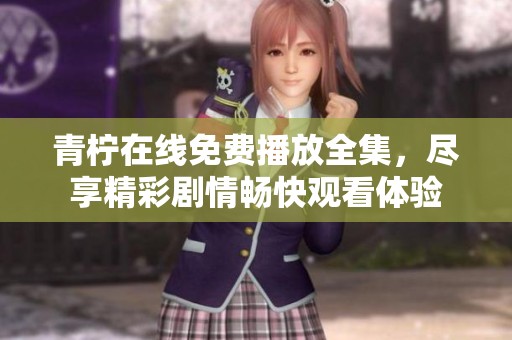 青柠在线免费播放全集，尽享精彩剧情畅快观看体验