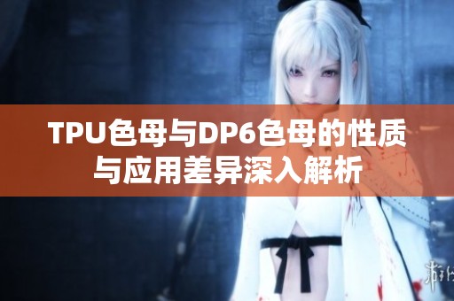 TPU色母与DP6色母的性质与应用差异深入解析