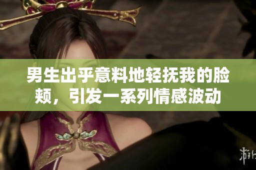 男生出乎意料地轻抚我的脸颊，引发一系列情感波动