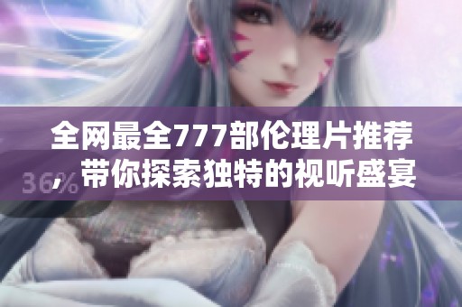 全网最全777部伦理片推荐，带你探索独特的视听盛宴