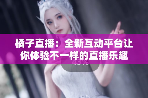 橘子直播：全新互动平台让你体验不一样的直播乐趣
