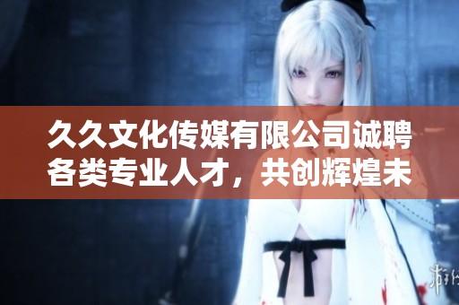 久久文化传媒有限公司诚聘各类专业人才，共创辉煌未来