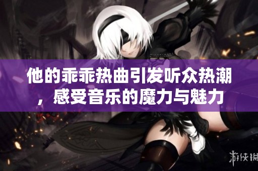 他的乖乖热曲引发听众热潮，感受音乐的魔力与魅力