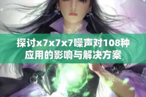 探讨x7x7x7噪声对108种应用的影响与解决方案