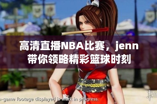 高清直播NBA比赛，jenn带你领略精彩篮球时刻