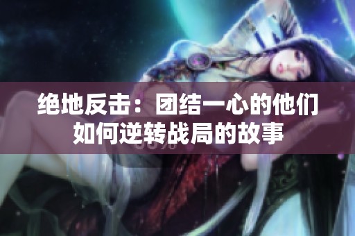 绝地反击：团结一心的他们如何逆转战局的故事