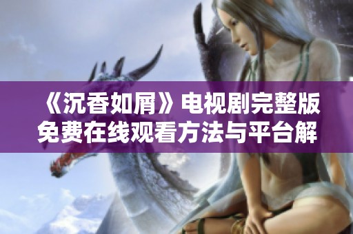 《沉香如屑》电视剧完整版免费在线观看方法与平台解析