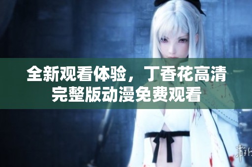 全新观看体验，丁香花高清完整版动漫免费观看