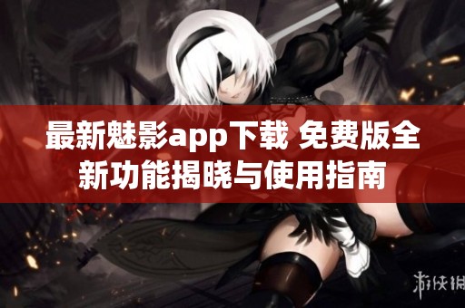 最新魅影app下载 免费版全新功能揭晓与使用指南