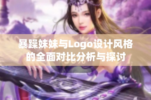 暴躁妹妹与Logo设计风格的全面对比分析与探讨