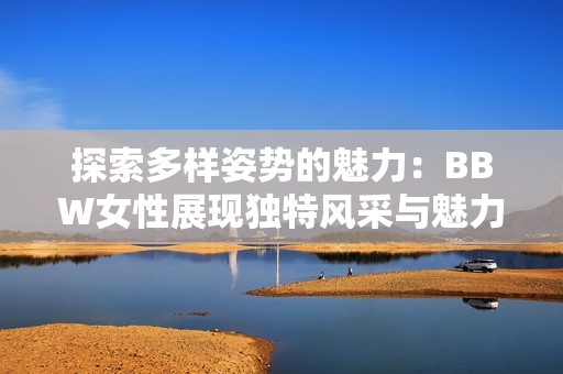 探索多样姿势的魅力：BBW女性展现独特风采与魅力
