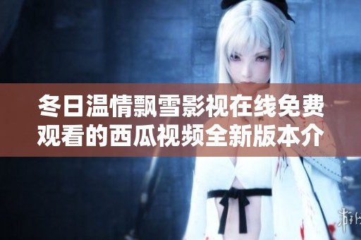 冬日温情飘雪影视在线免费观看的西瓜视频全新版本介绍