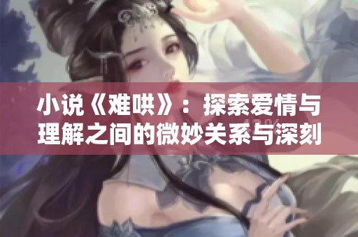 小说《难哄》：探索爱情与理解之间的微妙关系与深刻情感