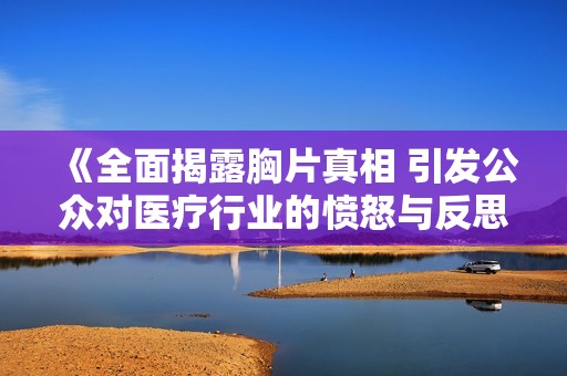 《全面揭露胸片真相 引发公众对医疗行业的愤怒与反思》
