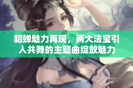 貂蝉魅力再现，两大法宝引人共舞的主题曲绽放魅力