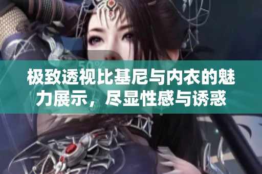 极致透视比基尼与内衣的魅力展示，尽显性感与诱惑
