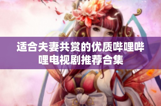 适合夫妻共赏的优质哔哩哔哩电视剧推荐合集