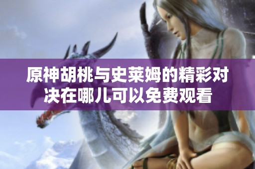 原神胡桃与史莱姆的精彩对决在哪儿可以免费观看