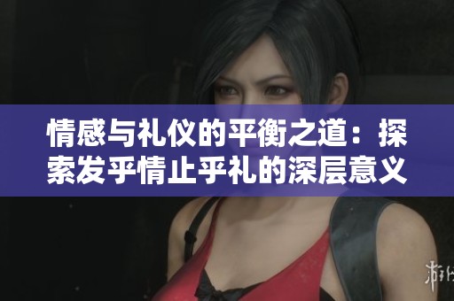 情感与礼仪的平衡之道：探索发乎情止乎礼的深层意义