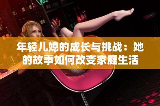 年轻儿媳的成长与挑战：她的故事如何改变家庭生活