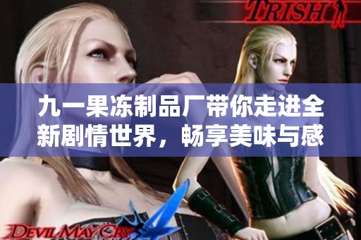九一果冻制品厂带你走进全新剧情世界，畅享美味与感动