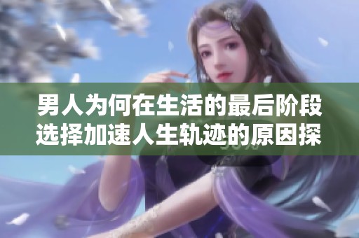 男人为何在生活的最后阶段选择加速人生轨迹的原因探讨