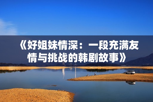 《好姐妹情深：一段充满友情与挑战的韩剧故事》