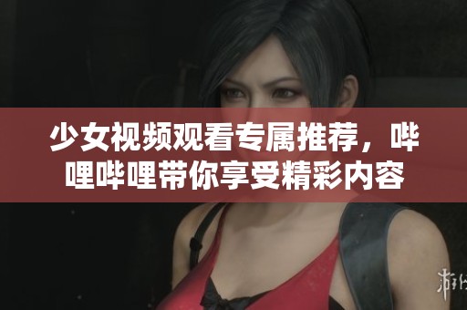 少女视频观看专属推荐，哔哩哔哩带你享受精彩内容