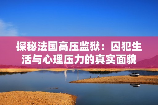 探秘法国高压监狱：囚犯生活与心理压力的真实面貌