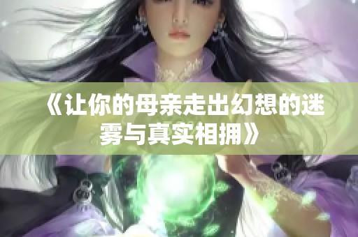 《让你的母亲走出幻想的迷雾与真实相拥》