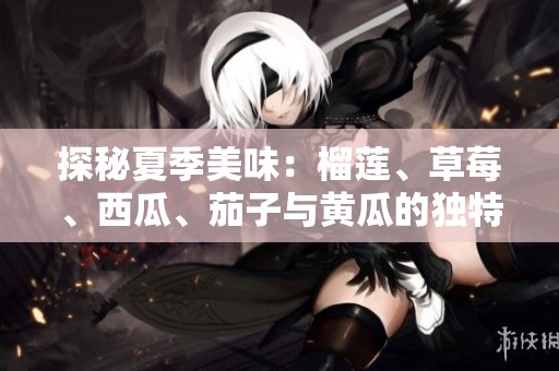 探秘夏季美味：榴莲、草莓、西瓜、茄子与黄瓜的独特搭配故事