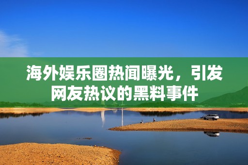 海外娱乐圈热闻曝光，引发网友热议的黑料事件