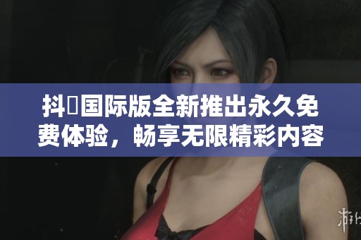 抖抈国际版全新推出永久免费体验，畅享无限精彩内容